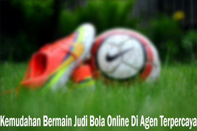 Kemudahan Dalam Bermain Judi Bola Online Terpercaya